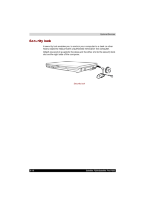 Page 1488-16 Satellite P200/Satellite Pro P200Optional Devices
Security lock
A security lock enables you to anchor your computer to a desk or other 
heavy object to help prevent unauthorized removal of the computer.
Attach one end of a cable to the desk and the other end to the security lock 
slot on the right side of the computer.
Security lock 