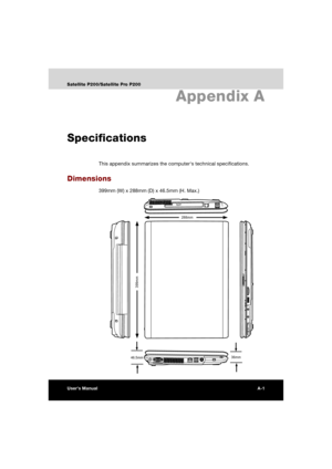 Page 173User’s ManualA-1
Satellite P200/Satellite Pro P200
Appendix A
Specifications
This appendix summarizes the computers technical specifications.
Dimensions
399mm (W) x 288mm (D) x 46.5mm (H. Max.)
288mm
46.5mm
399mm
36mm 