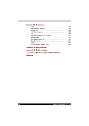 Page 30xxx Satellite P200/Satellite Pro P200
Chapter 10  Disclaimers
CPU . . . . . . . . . . . . . . . . . . . . . . . . . . . . . . . . . . . . . . . . . . . . . . 10-1
Memory (Main System)  . . . . . . . . . . . . . . . . . . . . . . . . . . . . . . . 10-2
Battery Life . . . . . . . . . . . . . . . . . . . . . . . . . . . . . . . . . . . . . . . . . 10-2
HDD Drive Capacity . . . . . . . . . . . . . . . . . . . . . . . . . . . . . . . . . . 10-3
LCD  . . . . . . . . . . . . . . . . . . . . . . . . . . . . . ....