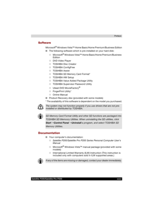 Page 35Satellite P200/Satellite Pro P200 xxxvPreface
Software
Microsoft® Windows Vista™ Home Basic/Home Premium/Business Edition
■The following software which is pre-installed on your hard disk:
■Microsoft
® Windows Vista™ Home Basic/Home Premium/Business 
Edition
■DVD Video Player
■TOSHIBA Disc Creator
■TOSHIBA ConfigFree
■TOSHIBA Assist
■TOSHIBA SD Memory Card Format*
■TOSHIBA HW Setup
■TOSHIBA Value Added Package Utility
■TOSHIBA Supervisor Password Utility
■Ulead DVD MovieFactory
®
■FingerPrint Utility*...