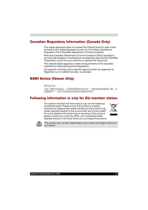 Page 7Satellite P200/Satellite Pro P200 vii
Canadian Regulatory Information (Canada Only)
This digital apparatus does not exceed the Class B limits for radio noise 
emissions from digital apparatus as set out in the Radio Interference 
Regulation of the Canadian Department of Communications.
Note that Canadian Department of Communications (DOC) regulations 
provide, that changes or modifications not expressly approved by TOSHIBA 
Corporation could void your authority to operate this equipment.
This Class B...