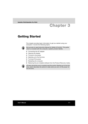 Page 63User’s Manual3-1
Satellite P200/Satellite Pro P200
Chapter 3
Getting Started
This chapter provides basic information to get you started using your 
computer. It covers the following topics:
■Connecting the AC adapter
■Opening the display
■Turning on the power
■Starting up for the first time
■Turning off the power
■Restarting the computer
■Restoring the pre-installed software from the Product Recovery media.
Be sure also to read Instruction Manual for Safety & Comfort. This guide, 
which is included with...