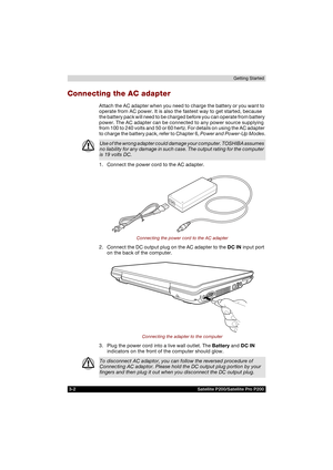 Page 643-2 Satellite P200/Satellite Pro P200Getting Started
Connecting the AC adapter
Attach the AC adapter when you need to charge the battery or you want to 
operate from AC power. It is also the fastest way to get started, because 
the battery pack will need to be charged before you can operate from battery 
power. The AC adapter can be connected to any power source supplying 
from 100 to 240 volts and 50 or 60 hertz. For details on using the AC adapter 
to charge the battery pack, refer to Chapter 6, Power...