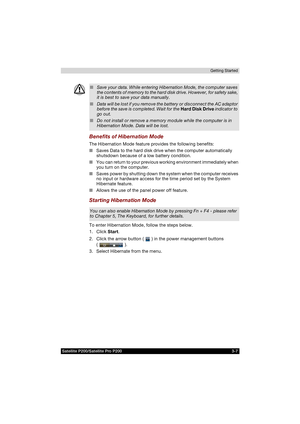 Page 69Satellite P200/Satellite Pro P200 3-7Getting Started
Benefits of Hibernation Mode
The Hibernation Mode feature provides the following benefits:
■Saves Data to the hard disk drive when the computer automatically 
shutsdown because of a low battery condition.
■You can return to your previous working environment immediately when 
you turn on the computer.
■Saves power by shutting down the system when the computer receives 
no input or hardware access for the time period set by the System 
Hibernate...