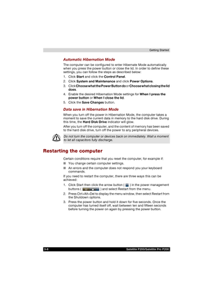 Page 703-8 Satellite P200/Satellite Pro P200Getting Started
Automatic Hibernation Mode
The computer can be configured to enter Hibernate Mode automatically 
when you press the power button or close the lid. In order to define these 
settings, you can follow the steps as described below:
1. Click Start and click the Control Panel.
2. Click System and Maintenance and click Power Options.
3. Click Choose what the Power Button do or Choose what closing the lid 
does.
4. Enable the desired Hibernation Mode settings...