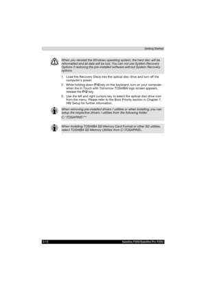 Page 743-12 Satellite P200/Satellite Pro P200Getting Started
1. Load the Recovery Discs into the optical disc drive and turn off the 
computers power.
2. While holding down F12 key on the keyboard, turn on your computer - 
when the In Touch with Tomorrow TOSHIBA logo screen appears, 
release the F12 key.
3. Use the left and right cursors key to select the optical disc drive icon 
from the menu. Please refer to the Boot Priority section in Chapter 7, 
HW Setup for further information.
When you reinstall the...