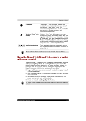 Page 77Satellite P200/Satellite Pro P200 4-3Operating Basics
Using the FingerPrint (FingerPrint sensor is provided 
with some models)
This product has a FingerPrint utility installed for the purpose of enrolling 
and recognizing FingerPrints. By enrolling the ID and password to the 
FingerPrint authentication device, it is no longer necessary to input the 
password from the keyboard. Just by swiping the finger against the 
FingerPrint sensor, the following functions will be enabled:
■Logon to Windows and access...