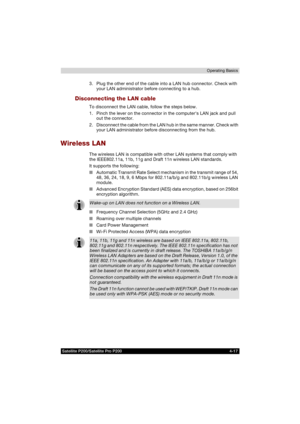 Page 91Satellite P200/Satellite Pro P200 4-17Operating Basics
3. Plug the other end of the cable into a LAN hub connector. Check with 
your LAN administrator before connecting to a hub.
Disconnecting the LAN cable
To disconnect the LAN cable, follow the steps below.
1. Pinch the lever on the connector in the computers LAN jack and pull 
out the connector.
2. Disconnect the cable from the LAN hub in the same manner. Check with 
your LAN administrator before disconnecting from the hub.
Wireless LAN
The wireless...