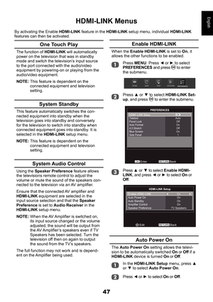 Page 4747
English
One Touch Play
The function of HDMI-LINK will automatically power on the television that was in standby mode and switch the television’s input source to the port connected with the audio/video equipment by powering-on or playing from the audio/video equipment.
NOTE: This feature is dependent on the connected equipment and television setting.
System Standby
This feature automatically switches the con-nected equipment into standby when the television goes into standby and conversely for the...