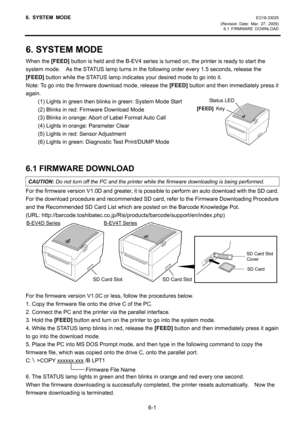 Page 546. SYSTEM MODE EO18-33025 
(Revision Date: Mar. 27, 2009) 
6.1 FIRMWARE DOWNLOAD
 
6-1 
6. SYSTEM MODE 
When the [FEED] button is held and the B-EV4 series is turned on, the printer is ready to start the 
system mode.    As the STATUS lamp turns in the following order every 1.5 seconds, release the 
[FEED] button while the STATUS lamp indicates your desired mode to go into it. 
Note: To go into the firmware download mode, release the [FEED] button and then immediately press it 
again. 
(1) Lights in...