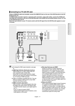 Page 17Connecting & Setting Up
English - 17
Connecting to a TV with DVI Jack
Using an HDMI-DVI cable (not included), connect the HDMI OUT jack on the rear of the DVD Recorder to the DVI 
IN jack of your TV.
An HDMI to DVI connection requires a separate audio connection, using audio cables, connect the AUDIO (red 
and white) OUT terminals on the rear of the DVD Recorder to the AUDIO (red and white) IN jacks of your TV. Turn 
on the DVD Recorder and TV.
Press the input selector on your TV remote control until the...