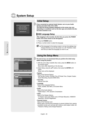 Page 26System Setup
English - 26
Initial Setup
If you connected an external Audio System, turn on your Audio 
System and select AUX, CD or DVD.
The OSD (On-Screen Display) displayed on the screen may vary 
depending on conditions such as the disc type and whether the disc 
has been inserted or not.
OSD Language Setup
After plugging in the recorder, the ﬁ rst time you press the POWER 
button, the screen shown to the left appears.
1. Press the POWER button.
2. Press a number button to select the language.
  If...