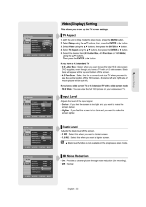 Page 33System Setup
English - 33
Video(Display) Setting
This allows you to set up the TV screen settings.
TV Aspect
1. With the unit in Stop mode/No Disc mode, press the MENU button.
2.  
Select Setup using the ▲▼ buttons, then press the ENTER or ► button.
3.  Select Video using the ▲▼ buttons, then press the ENTER or ► button.
4.  Select TV Aspect using the ▲▼ buttons, then press the ENTER or ► button.
5.  Select the desired item(4:3 Letter Box, 4:3 Pan-Scan or 16:9 Wide) 
using the ▲▼ buttons.
Then press the...