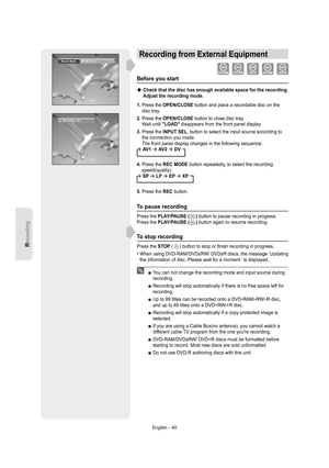 Page 40Recording
English - 40
Recording from External Equipment
Before you start
  Check that the disc has enough available space for the recording. 
Adjust the recording mode.
1.  Press the OPEN/CLOSE button and place a recordable disc on the 
disc tray.
2.  Press the OPEN/CLOSE button to close disc tray.
Wait until LOAD disappears from the front panel display
3.  Press the INPUT SEL. button to select the input source according to 
the connection you made.
The front panel display changes in the following...