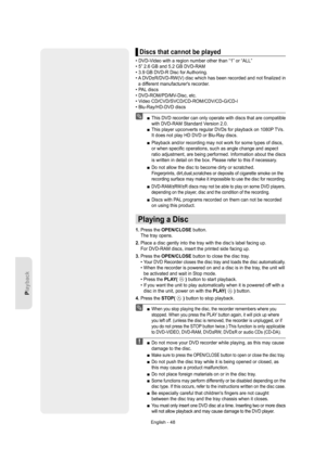 Page 48English - 48
Playback
Discs that cannot be played
• DVD-Video with a region number other than “1” or “ALL”
• 5” 2.6 GB and 5.2 GB DVD-RAM
• 3.9 GB DVD-R Disc for Authoring.
•  A DVD±R/DVD-RW(V) disc which has been recorded and not ﬁ nalized in 
a different manufacturers recorder.
• PAL discs
• DVD-ROM/PD/MV-Disc, etc.
• Video CD/CVD/SVCD/CD-ROM/CDV/CD-G/CD-I
• Blu-Ray/HD-DVD discs
  This DVD recorder can only operate with discs that are compatible 
with DVD-RAM Standard Version 2.0.
  This player...