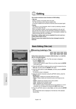 Page 60Editing
English - 60
Editing
This section introduces basic functions of DVD editing.
•  Title List
A title is a section of recorded video and audio.
The Title List shows a list to help you select a title.
If one title is deleted from the title list, that title cannot be played again.
•  Playlist
This refers to a unit of playback, which is made by selecting a desired 
scene in the entire Title List.
When one playlist is played, only the scene selected by the user will 
play and then stop. Since only the...
