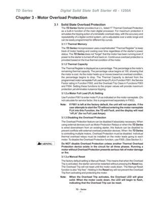 Page 13TD - Series- 7 -
TD SeriesDigital Solid State Soft Starter 48 - 1250A
Chapter 3 - Motor Overload Protection
3.1    Solid State Overload Protection
The TD Series  Starter provides true U.L. listed I2T Thermal Overload Protection
as a built-in function of the main digital processor. For maximum protection it
simulates the tripping action of a bimetallic overload relay, with the accuracy and
repeatability of a digital control system, yet is adjustable over a wide\
 range and
can be easily programmed for...