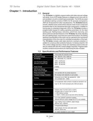Page 7TD - Series- 1 -
TD SeriesDigital Solid State Soft Starter 48 - 1250A
1.1    General
The TD Series is a digitally programmable solid state reduced voltage
soft starter. Its six SCR design features a voltage/current ramp with an
anti-oscillation circuit for smooth load acceleration. The SCRs are sized
to withstand starting currents of 500% for 60 seconds (compared to
350% for 30 seconds from other manufacturers). The TD Series features
smooth, stepless ramp control which reduces motor inrush current and...
