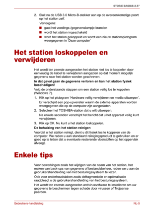 Page 111Gebruikers-handleiding NL-5
STOR.E BASICS 2.5"
2. Sluit nu de USB 3.0 Micro-B-stekker aan op de overeenkomstige poort 
op het station zelf.
      Vervolgens:
■gaat het voedings-/gegevenslampje branden
■wordt het station ingeschakeld
■word het station gekoppeld en wordt een nieuw stationspictogram 
weergegeven in ‘Deze computer’
Het station loskoppelen en 
verwijderen
Het wordt ten zeerste aangeraden het station niet los te koppelen door 
eenvoudig de kabel te verwijderen aangezien op dat moment...