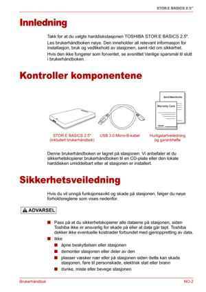 Page 118BrukerhåndbokNO-2
STOR.E BASICS 2.5"
Innledning
Takk for at du valgte harddiskstasjonen TOSHIBA STOR.E BASICS 2.5.
Les brukerhåndboken nøye. Den inneholder all relevant informasjon for 
installasjon, bruk og vedlikehold av stasjonen, samt råd om sikkerhet.
Hvis den ikke fungerer som forventet, se avsnittet Vanlige spørsmål til slutt 
i brukerhåndboken.
Kontroller komponentene
Denne brukerhåndboken er lagret på stasjonen. Vi anbefaler at du 
sikkerhetskopierer brukerhåndboken til en CD-plate eller den...