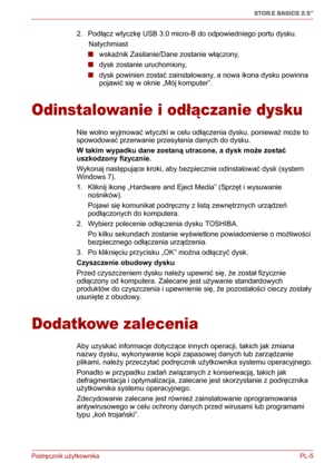 Page 130Podręcznik użytkownika PL-5
STOR.E BASICS 2.5"
2. Podłącz wtyczkę USB 3.0 micro-B do odpowiedniego portu dysku.
      Natychmiast
■wskaźnik Zasilanie/Dane zostanie włączony,
■dysk zostanie uruchomiony,
■dysk powinien zostać zainstalowany, a nowa ikona dysku powinna 
pojawić się w oknie „Mój komputer”.
Odinstalowanie i odłączanie dysku
Nie wolno wyjmować wtyczki w celu odłączenia dysku, ponieważ może to 
spowodować przerwanie przesyłania danych do dysku.
W takim wypadku dane zostaną utracone, a dysk...