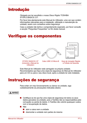 Page 137Manual do UtilizadorPT-2
STOR.E BASICS 2.5"
Introdução
Obrigado por ter escolhido o nosso Disco Rígido TOSHIBA 
STOR.E BASICS 2.5.
Por favor leia atentamente este Manual do Utilizador, uma vez que contém 
informações relevantes para a instalação, utilização e manutenção da 
unidade, assim com conselhos sobre segurança.
Caso a unidade não tenha o comportamento esperado, por favor consulte 
a secção “Perguntas Frequentes” no fim deste manual.
Verifique os componentes
Este Manual do Utilizador está...