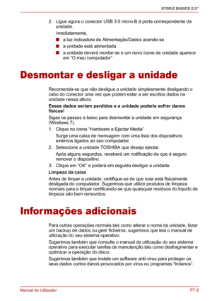Page 140Manual do UtilizadorPT-5
STOR.E BASICS 2.5"
2. Ligue agora o conector USB 3.0 micro-B à porta correspondente da 
unidade.
      Imediatamente,
■ a luz indicadora de Alimentação/Dados acende-se
■ a unidade está alimentada
■ a unidade deverá montar-se e um novo ícone de unidade aparece 
em “O meu computador”
Desmontar e desligar a unidade
Recomenda-se que não desligue a unidade simplesmente desligando o 
cabo do conector uma vez que podem estar a ser escritos dados na 
unidade nessa altura.
Esses dados...