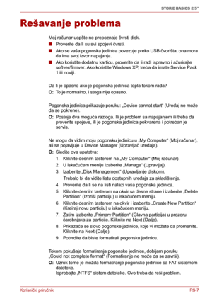 Page 152Korisnički priručnikRS-7
STOR.E BASICS 2.5"
Rešavanje problema
Moj računar uopšte ne prepoznaje čvrsti disk.
■Proverite da li su svi spojevi čvrsti.
■Ako se vaša pogonska jedinica povezuje preko USB čvorišta, ona mora 
da ima svoj izvor napajanja. 
■Ako koristite dodatnu karticu, proverite da li radi ispravno i ažurirajte 
softver/firmver. Ako koristite Windows XP, treba da imate Service Pack 
1 ili noviji.
Da li je opasno ako je pogonska jedinica topla tokom rada?
O: To je normalno, i stoga nije...