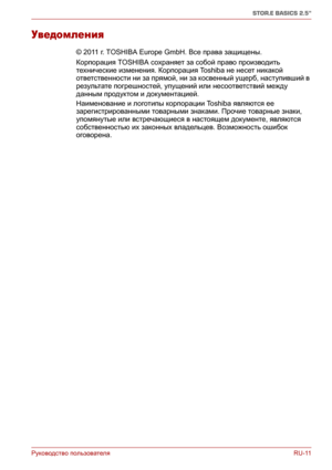 Page 166Руководство пользователяRU-11
STOR.E BASICS 2.5"
Уведомления
© 2011 г. TOSHIBA Europe GmbH. Все права защищены. 
Корпорация TOSHIBA сохраняет за собой право производить 
технические изменения. Корпорация To s h i b a  не несет никакой 
ответственности ни за прямой, ни за косвенный ущерб, наступивший в 
результате погрешностей, упущений или несоответствий между 
данным продуктом и документацией.
Наименование и логотипы корпорации To s h i b a  являются ее 
зарегистрированными товарными знаками. Прочие...