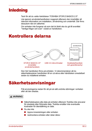 Page 168AnvändarhandbokSE-2
STOR.E BASICS 2.5"
Inledning
Tack för att du valde hårddisken TOSHIBA STOR.E BASICS 2.5.
Läs igenom användarhandboken noggrant eftersom den innehåller all 
relevant information om installation, användning och underhåll. Där finns 
dessutom råd om säkerhet.
Om enheten inte fungerar så som det är tänkt ska du gå till avsnittet 
”Vanliga frågor och svar” i slutet av handboken.
Kontrollera delar na
Den här handboken finns på enheten. Vi rekommenderar att du 
säkerhetskopierar...