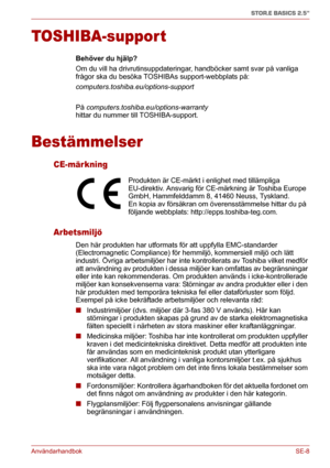 Page 174AnvändarhandbokSE-8
STOR.E BASICS 2.5"
TOSHIBA-support
Behöver du hjälp?
Om du vill ha drivrutinsuppdateringar, handböcker samt svar på vanliga 
frågor ska du besöka TOSHIBAs support-webbplats på: 
computers.toshiba.eu/options-support
På computers.toshiba.eu/options-warranty 
hittar du nummer till TOSHIBA-support.
Bestämmelser
CE-märkning
Arbetsmiljö
Den här produkten har utformats för att uppfylla EMC-standarder 
(Electromagnetic Compliance) för hemmiljö, kommersiell miljö och lätt 
industri. Övriga...