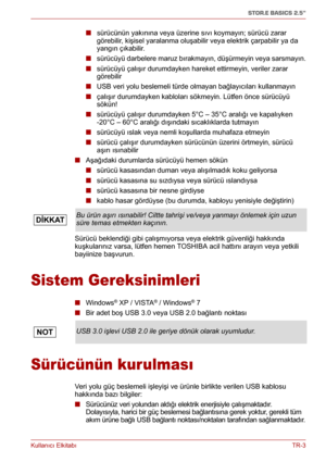 Page 196Kullanıcı ElkitabıTR-3
STOR.E BASICS 2.5"
■ sürücünün yakınına veya üzerine sıvı koymayın; sürücü zarar 
görebilir, kişisel yaralanma oluşabilir veya elektrik çarpabilir ya da 
yangın çıkabilir.
■ sürücüyü darbelere maruz bırakmayın, düşürmeyin veya sarsmayın.
■ sürücüyü çalışır durumdayken hareket ettirmeyin, veriler zarar 
görebilir
■ USB veri yolu beslemeli türde olmayan bağlayıcıları kullanmayın
■ çalışır durumdayken kabloları sökmeyin. Lütfen önce sürücüyü 
sökün!
■ sürücüyü çalışır durumdayken...