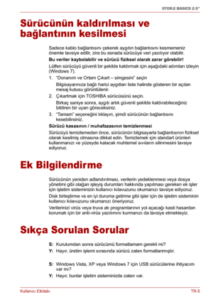 Page 198Kullanıcı ElkitabıTR-5
STOR.E BASICS 2.5"
Sürücünün kaldırılması ve 
bağlantının kesilmesi
Sadece kablo bağlantısını çekerek aygıtın bağlantısını kesmemeniz 
önemle tavsiye edilir, zira bu esnada sürücüye veri yazılıyor olabilir.
Bu veriler kaybolabilir ve sürücü fiziksel olarak zarar görebilir!
Lütfen sürücüyü güvenli bir şekilde kaldırmak için aşağıdaki adımları izleyin 
(Windows 7).
1. “Donanım ve Ortam Çıkart – simgesini” seçin
Bilgisayarınıza bağlı harici aygıtları liste halinde gösteren bir...