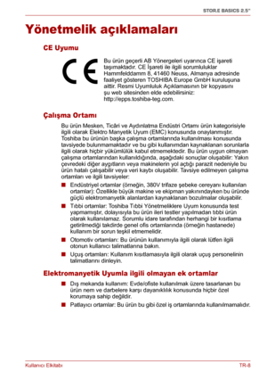 Page 201Kullanıcı ElkitabıTR-8
STOR.E BASICS 2.5"
Yönetmelik açıklamaları
CE Uyumu
Çalışma Or tamı
Bu ürün Mesken, Ticâri ve Aydınlatma Endüstri Ortamı ürün kategorisiyle 
ilgili olarak Elektro Manyetik Uyum (EMC) konusunda onaylanmıştır. 
Toshiba bu ürünün başka çalışma ortamlarında kullanılması konusunda 
tavsiyede bulunmamaktadır ve bu gibi kullanımdan kaynaklanan sorunlarla 
ilgili olarak hiçbir yükümlülük kabul etmemektedir. Bu ürün uygun olmayan 
çalışma ortamlarından kullanıldığında, aşağıdaki...