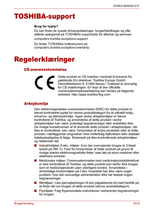 Page 37BrugerhåndbogDK-8
STOR.E BASICS 2.5"
TOSHIBA-support
Brug for hjælp?
Du kan finde de nyeste driveropdateringer, brugerhåndbøger og ofte 
stillede spørgsmål på TOSHIBAs supportside for tilbehør og services: 
computers.toshiba.eu/options-support
Du finder TOSHIBAs hotlinenumre på 
computers.toshiba.eu/options-warranty.
Regelerklæringer
CE-overensstemmelse
Arbejdsmiljø
Den elektromagnetiske overensstemmelse (EMC) for dette produkt er 
blevet kontrolleret typisk for denne produktkategori for et såkaldt...