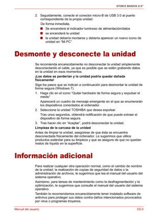 Page 44Manual del usuarioES-5
STOR.E BASICS 2.5"
2. Seguidamente, conecte el conector micro-B de USB 3.0 al puerto 
correspondiente de la propia unidad.
      De forma inmediata,
■Se encenderá el indicador luminoso de alimentación/datos
■se encenderá la unidad
■la unidad debería montarse y debería aparecer un nuevo icono de 
unidad en “Mi PC”
Desmonte y desconecte la unidad
Se recomienda encarecidamente no desconectar la unidad simplemente 
desconectando el cable, ya que es posible que se estén grabando...