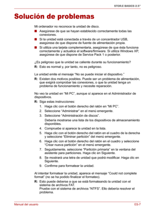 Page 46Manual del usuarioES-7
STOR.E BASICS 2.5"
Solución de problemas
Mi ordenador no reconoce la unidad de disco.
■Asegúrese de que se hayan establecido correctamente todas las 
conexiones.
■Si la unidad está conectada a través de un concentrador USB, 
asegúrese de que dispone de fuente de alimentación propia.
■Si utiliza una tarjeta complementaria, asegúrese de que ésta funciona 
correctamente y actualice el software/firmware. Si utiliza Windows XP, 
asegúrese de que dispone de Service Pack 1 o...