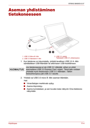 Page 53KäyttöopasFI-4
STOR.E BASICS 2.5"
Aseman yhdistäminen 
tietokoneeseen
1. Kun tietokone on käynnistetty. yhdistä tavallinen USB 3.0 A -liitin 
isäntälaitteen USB-liitäntään tai aktiiviseen USB-keskittimeen.
2. Yhdistä nyt USB 3.0 micro B -liitin aseman liitäntään.
      Heti
■Virran/tietojen merkkivalo syttyy.
■Asema käynnistyy.
■Asema tunnistetaan, ja sen kuvake tulee näkyviin Oma tietokone-
näkymään.
1. USB 3.0 Micro-B -liitin 3. USB 3.0 -isäntä
Taaksepäin USB 2.0 -yhteensopiva
2. USB 3.0 Standard-A...