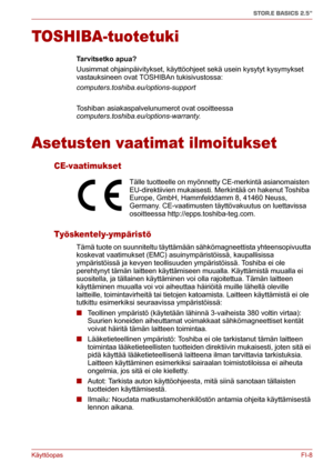 Page 57KäyttöopasFI-8
STOR.E BASICS 2.5"
TOSHIBA-tuotetuki
Tarvitsetko apua?
Uusimmat ohjainpäivitykset, käyttöohjeet sekä usein kysytyt kysymykset 
vastauksineen ovat TOSHIBAn tukisivustossa: 
computers.toshiba.eu/options-support
Toshiban asiakaspalvelunumerot ovat osoitteessa 
computers.toshiba.eu/options-warranty.
Asetusten vaatimat ilmoitukset
CE-vaatimukset
Työskentely-ympäristö
Tämä tuote on suunniteltu täyttämään sähkömagneettista yhteensopivuutta 
koskevat vaatimukset (EMC) asuinympäristöissä,...