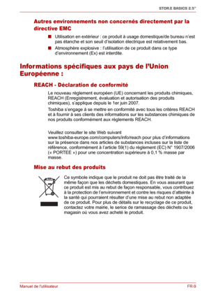 Page 67Manuel de lutilisateurFR-9
STOR.E BASICS 2.5"
Autres environnements non concer nés directement par la 
directive EMC
■ Utilisation en extérieur : ce produit à usage domestique/de bureau n’est 
pas étanche et son seuil d’isolation électrique est relativement bas. 
■ Atmosphère explosive : l’utilisation de ce produit dans ce type 
d’environnement (Ex) est interdite.
Infor mations spécifiques aux pays de l’Union 
Européenne :
REACH - Déclaration de confor mité
Le nouveau règlement européen (UE)...