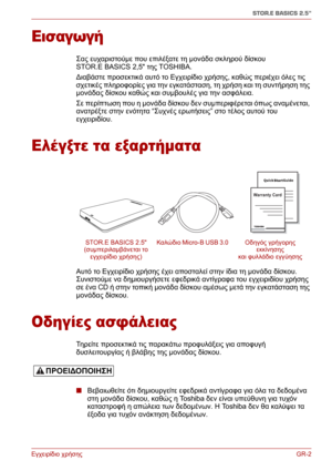 Page 70Εγχειρίδιο χρήσηςGR-2
STOR.E BASICS 2.5"
Εισαγωγή
Σας ευχαριστούμε που επιλέξατε τη μονάδα σκληρού δίσκου 
STOR.E BASICS 2,5 της TOSHIBA.
∆ιαβάστε προσεκτικά αυτό το Εγχειρίδιο χρήσης, καθώς περιέχει όλες τις 
σχετικές πληροφορίες για την εγκατάσταση, τη χρήση και τη συντήρηση της 
μονάδας δίσκου καθώς και συμβουλές για την ασφάλεια.
Σε περίπτωση που η μονάδα δίσκου δεν συμπεριφέρεται όπως αναμένεται, 
ανατρέξτε στην 
ενότητα “Συχνές ερωτήσεις” στο τέλος αυτού του 
εγχειριδίου.
Ελέγξτε τα εξαρτήματα...