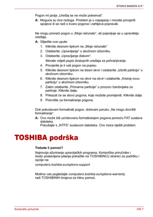 Page 85Korisnički priručnikHR-7
STOR.E BASICS 2.5"
Pogon mi javlja „Uređaj se ne može pokrenuti“.
A: Moguća su dva razloga. Problem je u napajanju i morate provjeriti 
spojeve ili se radi o kvaru pogona i zahtjeva popravak.
Ne mogu pronaći pogon u „Moje računalo“, ali pojavljuje se u upravitelju 
uređaja.
A: Slijedite ove upute:
1. Kliknite desnom tipkom na „Moje računalo“
2. Odaberite „Upravljanje“ u skočnom izborniku.
3. Odaberite „Upravljanje diskom“.
      Morate vidjeti popis dostupnih uređaja za...