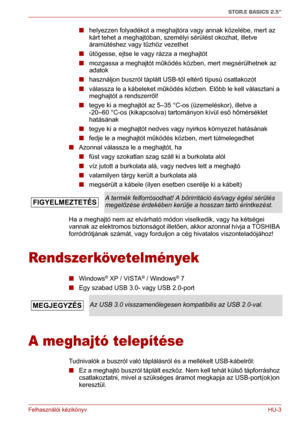 Page 90Felhasználói kézikönyv HU-3
STOR.E BASICS 2.5"
■helyezzen folyadékot a meghajtóra vagy annak közelébe, mert az 
kárt tehet a meghajtóban, személyi sérülést okozhat, illetve 
áramütéshez vagy tűzhöz vezethet
■ütögesse, ejtse le vagy rázza a meghajtót
■mozgassa a meghajtót működés közben, mert megsérülhetnek az 
adatok
■használjon buszról táplált USB-től eltérő típusú csatlakozót
■válassza le a kábeleket működés közben. Előbb le kell választani a 
meghajtót a rendszerről!
■tegye ki a meghajtót az 5–35...