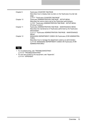 Page 15Overview    13
Chapter 9 TopAccess COUNTER TAB PAGE 
Describes how to display total counters on the TopAccess Counter tab 
page.
	 P.77 “TopAccess COUNTER TAB PAGE”
Chapter 10 TopAccess ADMINISTRATION TAB PAGE - SETUP MENU 
Describes the various items set by the TopAccess administrator. 
	 P.81 “TopAccess ADMINISTRATION TAB PAGE - SETUP MENU 
(Printing Function)”
Chapter 11 TopAccess ADMINISTRATION TAB PAGE - MAINTENANCE MENU 
Describes the maintenance of TopAccess performed by the TopAccess...