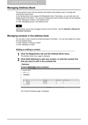 Page 628 TopAccess REGISTRATION TAB PAGE
60    Managing Address Book
Managing Address Book
This equipment comes with the address book feature that enables users to manage who 
receives fax transmission.
In the Address Book menu page at the Registration tab in TopAccess, you can add, edit, and 
delete recipient information.  You can also create groups that multiple contacts can be assigned.
	 P.60 “Managing contacts in the address book”
	 P.64 “Managing groups in the address book”
Address Book can be also...