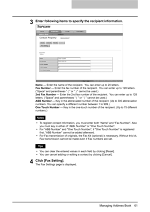 Page 63Managing Address Book    61
3Enter following items to specify the recipient information.
Name — Enter the name of the recipient.  You can enter up to 20 letters.
Fax Number — Enter the fax number of the recipient.  You can enter up to 128 letters. 
(“Space” and parentheses “ ( ” or “ ) ” cannot be used.)
2nd Fax Number — Enter the 2nd fax number of the recipient.  You can enter up to 128 
letters. (“Space” and parentheses “ ( ” or “ ) ” cannot be used.)
ABB Number — Key in the abbreviated number of the...