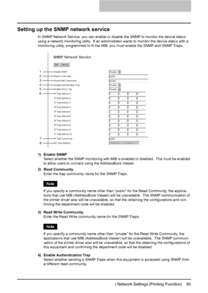 Page 97Setting up Network Settings (Printing Function)    95
Setting up the SNMP network service
In SNMP Network Service, you can enable or disable the SNMP to monitor the device status 
using a network monitoring utility.  If an administrator wants to monitor the device status with a 
monitoring utility, programmed to fit the MIB, you must enable the SNMP and SNMP Traps.
1) Enable SNMP
Select whether the SNMP monitoring with MIB is enabled or disabled.  This must be enabled 
to allow users to connect using the...