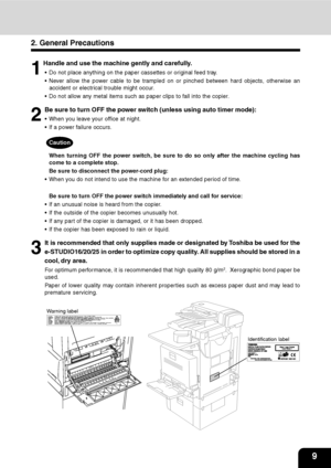 Page 129
1
2
3
4
5
6
7
9
10
11
128
2. General Precautions
1
 Handle and use the machine gently and carefully.
 Do not place anything on the paper cassettes or original feed tray.
 Never allow the power cable to be trampled on or pinched between hard objects, otherwise an
accident or electrical trouble might occur.
 Do not allow any metal items such as paper clips to fall into the copier.
3
It is recommended that only supplies made or designated by Toshiba be used for the
e-STUDIO16/20/25 in order to optimize...