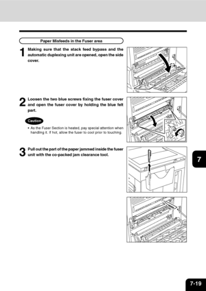 Page 1407-19
1
2
3
4
5
6
7
9
10
11
128
Paper Misfeeds in the Fuser area
1
Making sure that the stack feed bypass and the
automatic duplexing unit are opened, open the side
cover.
2
Loosen the two blue screws fixing the fuser cover
and open the fuser cover by holding the blue felt
part.
Caution
As the Fuser Section is heated, pay special attention when
handling it. If hot, allow the fuser to cool prior to touching.
3
Pull out the part of the paper jammed inside the fuser
unit with the co-packed jam clearance...