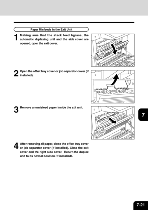 Page 1427-21
1
2
3
4
5
6
7
9
10
11
128
1
Making sure that the stack feed bypass, the
automatic duplexing unit and the side cover are
opened, open the exit cover.
2
Open the offset tray cover or job separator cover (if
installed).Paper Misfeeds in the Exit Unit
3
Remove any misfeed paper inside the exit unit.
4
After removing all paper, close the offset tray cover
or job separator cover (if installed). Close the exit
cover and the right side cover.  Return the duplex
unit to its normal position (if installed)....